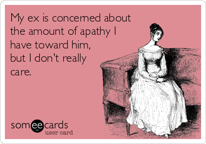 My ex is concerned about
the amount of apathy I
have toward him,
but I don't really
care.