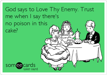 God says to Love Thy Enemy. Trust
me when I say there's
no poison in this
cake?