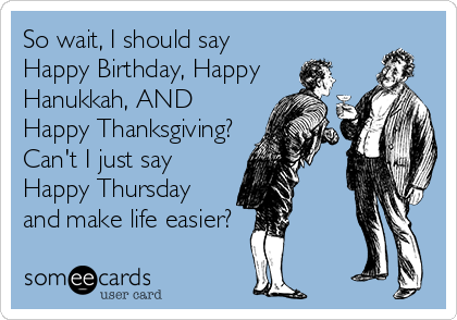 So wait, I should say
Happy Birthday, Happy
Hanukkah, AND
Happy Thanksgiving?
Can't I just say
Happy Thursday
and make life easier?