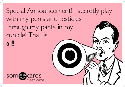 Special Announcement! I secretly play
with my penis and testicles
through my pants in my
cubicle! That is
all!!