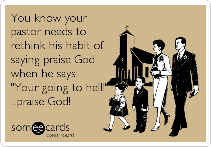 You know your
pastor needs to
rethink his habit of
saying praise God
when he says:
"Your going to hell!"
...praise God!