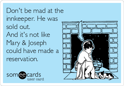 Don't be mad at the
innkeeper. He was
sold out. 
And it's not like 
Mary & Joseph
could have made a
reservation.