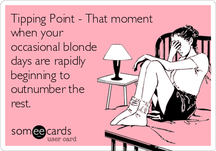Tipping Point - That moment
when your
occasional blonde
days are rapidly
beginning to
outnumber the
rest.