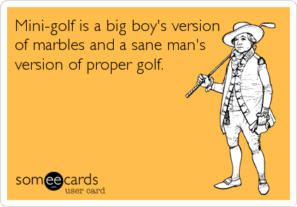 Mini-golf is a big boy's version
of marbles and a sane man's
version of proper golf.