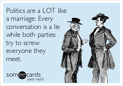 Politics are a LOT like
a marriage: Every
conversation is a lie
while both parties
try to screw
everyone they
meet.