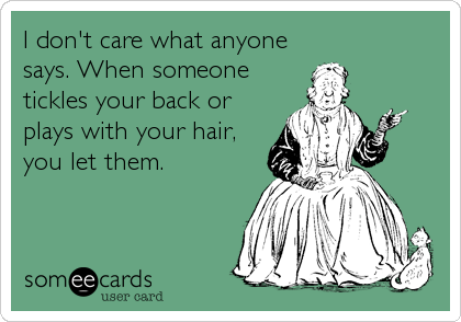 I don't care what anyone
says. When someone
tickles your back or
plays with your hair,
you let them.