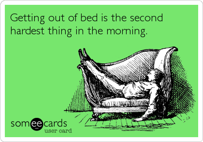 Getting out of bed is the second
hardest thing in the morning.