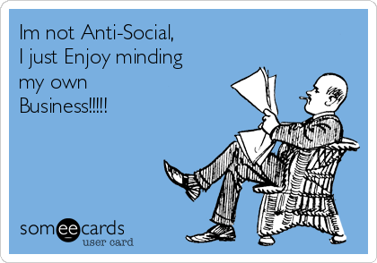 Im not Anti-Social,
I just Enjoy minding
my own
Business!!!!!