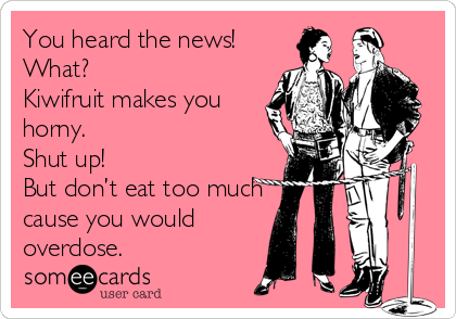 You heard the news!
What?
Kiwifruit makes you
horny.
Shut up!
But don’t eat too much
cause you would 
overdose.