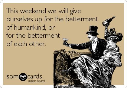 This weekend we will give
ourselves up for the betterment
of humankind, or
for the betterment
of each other.