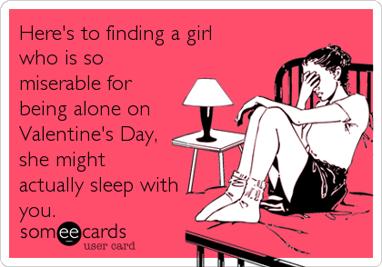 Here's to finding a girl
who is so
miserable for
being alone on
Valentine's Day,
she might
actually sleep with
you.
