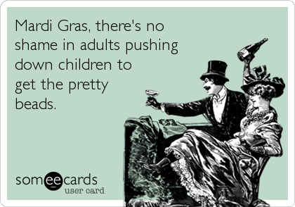 Mardi Gras, there's no
shame in adults pushing
down children to
get the pretty
beads.