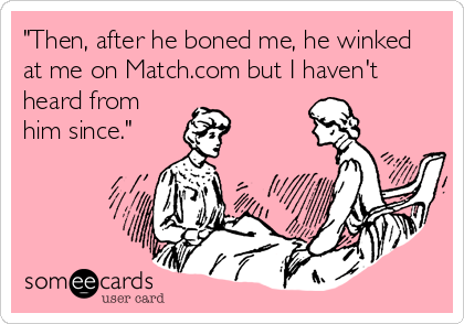 "Then, after he boned me, he winked
at me on Match.com but I haven't
heard from
him since."