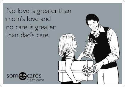 No love is greater than
mom’s love and
no care is greater
than dad’s care.