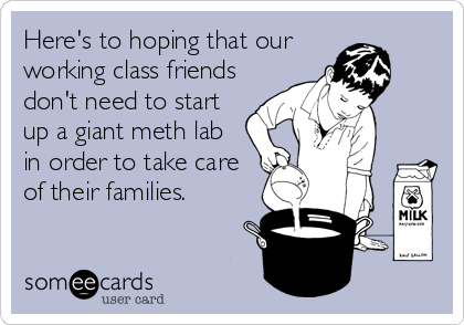 Here's to hoping that our
working class friends
don't need to start
up a giant meth lab
in order to take care
of their families.
