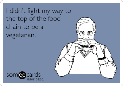 I didn't fight my way to
the top of the food
chain to be a 
vegetarian.