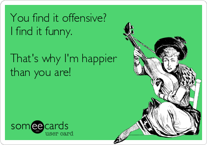 You find it offensive?
I find it funny.

That's why I'm happier 
than you are!