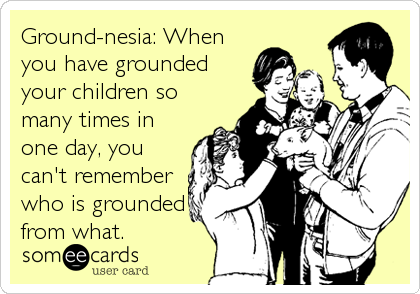 Ground-nesia: When
you have grounded
your children so
many times in
one day, you
can't remember
who is grounded
from what.