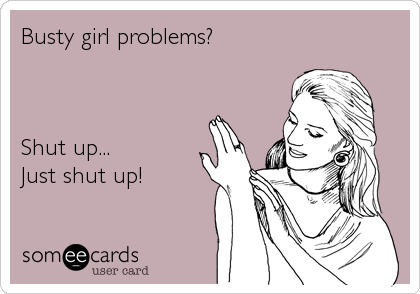 Busty girl problems?



Shut up...
Just shut up!