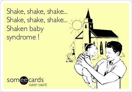 Shake, shake, shake...
Shake, shake, shake...
Shaken baby
syndrome !