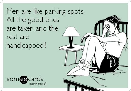 Men are like parking spots.
All the good ones
are taken and the
rest are
handicapped!!