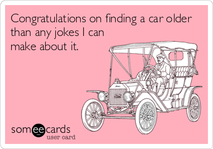Congratulations on finding a car older
than any jokes I can
make about it.