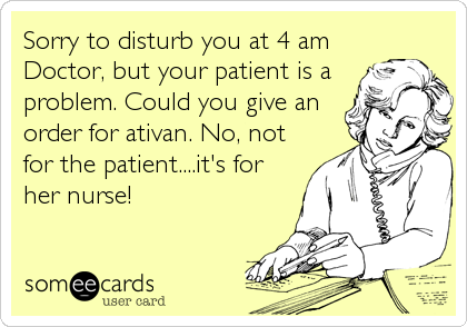Sorry to disturb you at 4 am
Doctor, but your patient is a
problem. Could you give an
order for ativan. No, not
for the patient....it's for
her nurse!
