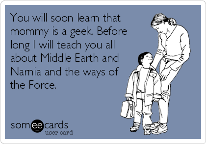 You will soon learn that
mommy is a geek. Before
long I will teach you all
about Middle Earth and
Narnia and the ways of
the Force.