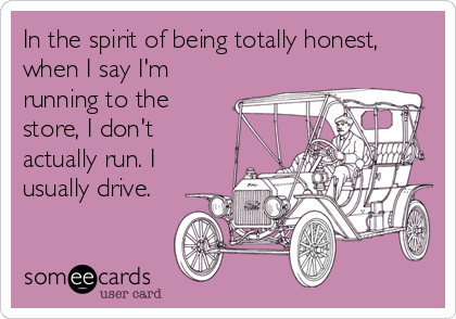 In the spirit of being totally honest,
when I say I'm
running to the
store, I don't
actually run. I
usually drive.
