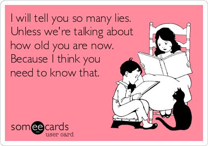 I will tell you so many lies.
Unless we're talking about
how old you are now. 
Because I think you
need to know that.