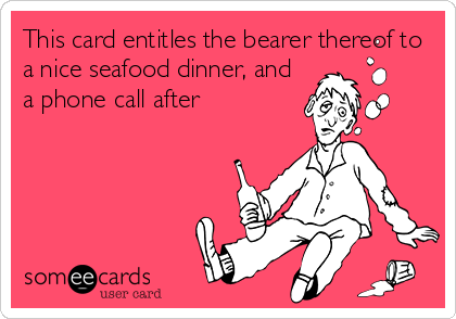 This card entitles the bearer thereof to
a nice seafood dinner, and
a phone call after