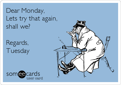 Dear Monday,
Lets try that again,
shall we?

Regards,
Tuesday