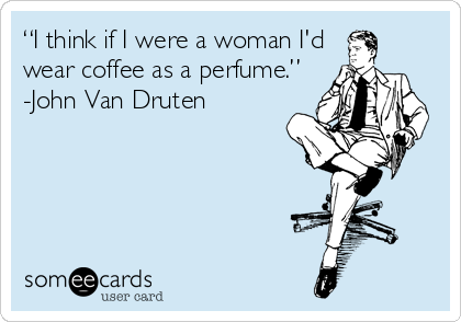 “I think if I were a woman I'd
wear coffee as a perfume.”
-John Van Druten