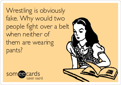 Wrestling is obviously
fake. Why would two
people fight over a belt
when neither of
them are wearing
pants?