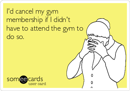 I'd cancel my gym
membership if I didn't
have to attend the gym to
do so.