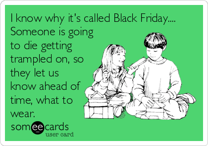I know why it's called Black Friday....
Someone is going
to die getting
trampled on, so
they let us
know ahead of
time, what to
wear.