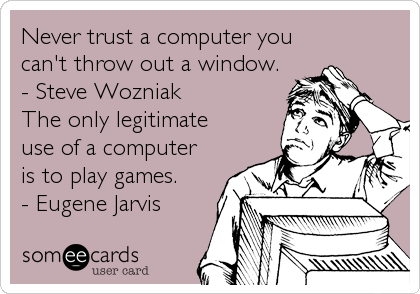 Never trust a computer you
can't throw out a window.
- Steve Wozniak
The only legitimate
use of a computer
is to play games.
- Eugene Jar