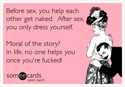 Before sex, you help eachother get naked.  After sex,you only dress yourself. Moral of the story?In life, no one helps youonce you're fucked!