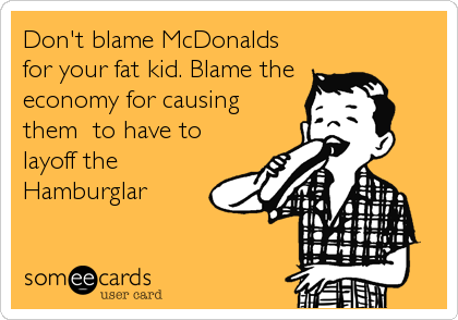 Don't blame McDonalds for your fat kid. Blame theeconomy for causingthem  to have tolayoff the Hamburglar