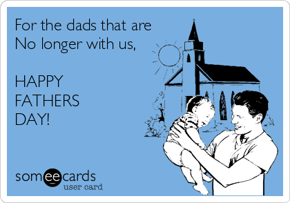 For the dads that are
No longer with us,

HAPPY
FATHERS
DAY!