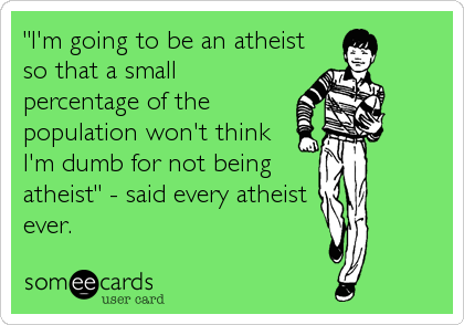"I'm going to be an atheist
so that a small
percentage of the
population won't think
I'm dumb for not being
atheist" - said every atheist<br %