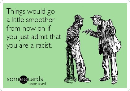 Things would go
a little smoother
from now on if
you just admit that
you are a racist.