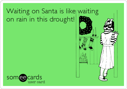 Waiting on Santa is like waiting
on rain in this drought!