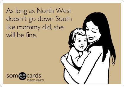 As long as North West
doesn't go down South
like mommy did, she
will be fine.