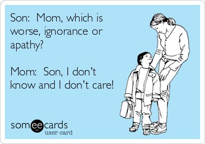 Son:  Mom, which is
worse, ignorance or
apathy?

Mom:  Son, I don't
know and I don't care!