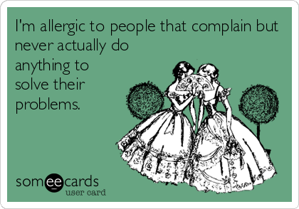 I'm allergic to people that complain but
never actually do
anything to
solve their
problems.