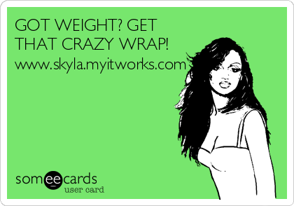 GOT WEIGHT? GET
THAT CRAZY WRAP!
www.skyla.myitworks.com