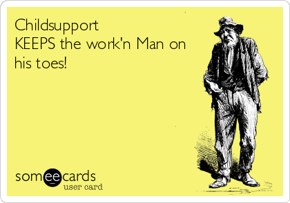 Childsupport                      
KEEPS the work'n Man on
his toes!