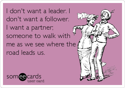 I don't want a leader. I
don't want a follower.
I want a partner;
someone to walk with
me as we see where the
road leads us.