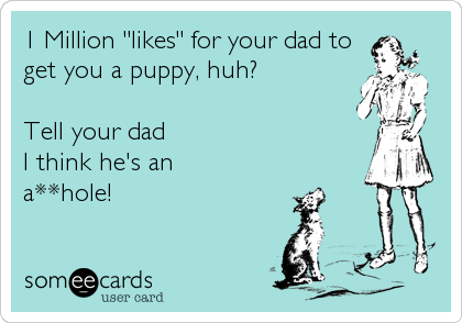 1 Million "likes" for your dad to
get you a puppy, huh?

Tell your dad 
I think he's an
a**hole!